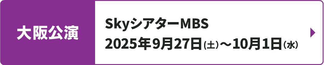 【大阪公演】2025年9月27日(土)～10月1日（水）SkyシアターMBS