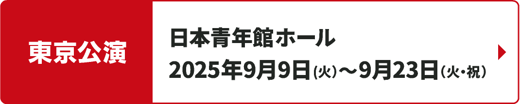 【東京公演】2025年9月9日(火)～9月23日（火·祝）日本青年館ホール